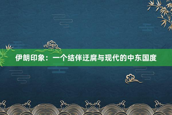 伊朗印象：一个结伴迂腐与现代的中东国度